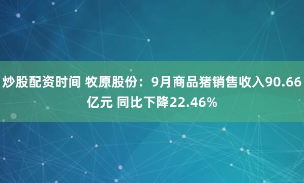 炒股配资时间 牧原股份：9月商品猪销售收入90.66亿元 同比下降22.46%