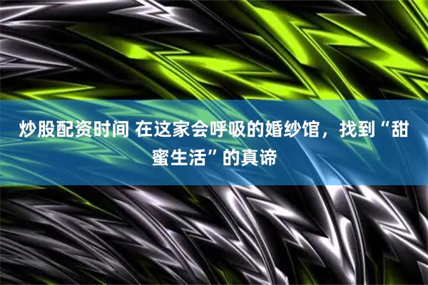 炒股配资时间 在这家会呼吸的婚纱馆,找到“甜蜜生活”的真谛