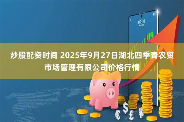 炒股配资时间 2025年9月27日湖北四季青农贸市场管理有限公司价格行情