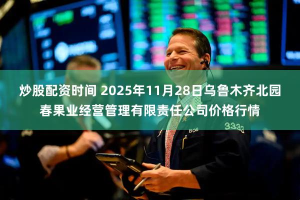 炒股配资时间 2025年11月28日乌鲁木齐北园春果业经营管理有限责任公司价格行情