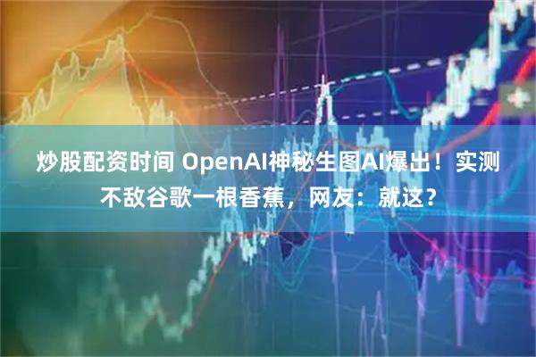 炒股配资时间 OpenAI神秘生图AI爆出!实测不敌谷歌一根香蕉,网友:就这?