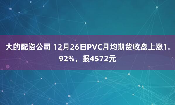大的配资公司 12月26日PVC月均期货收盘上涨1.92%，报4572元