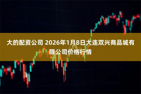 大的配资公司 2026年1月8日大连双兴商品城有限公司价格行情