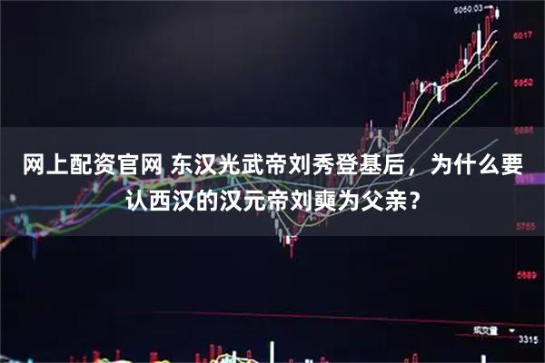网上配资官网 东汉光武帝刘秀登基后，为什么要认西汉的汉元帝刘奭为父亲？