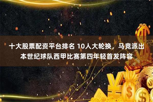十大股票配资平台排名 10人大轮换，马竞派出本世纪球队西甲比赛第四年轻首发阵容