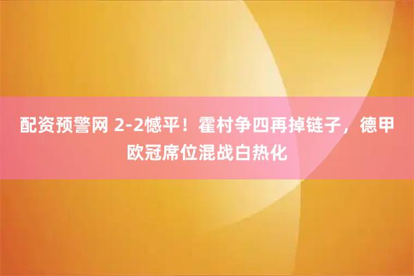 配资预警网 2-2憾平！霍村争四再掉链子，德甲欧冠席位混战白热化