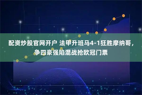 配资炒股官网开户 法甲升班马4-1狂胜摩纳哥，争四豪强陷混战抢欧冠门票