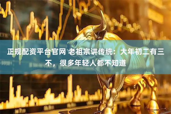正规配资平台官网 老祖宗讲传统：大年初二有三不，很多年轻人都不知道