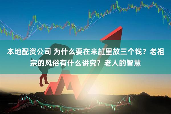 本地配资公司 为什么要在米缸里放三个钱？老祖宗的风俗有什么讲究？老人的智慧