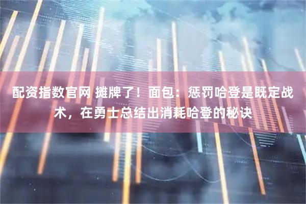 配资指数官网 摊牌了！面包：惩罚哈登是既定战术，在勇士总结出消耗哈登的秘诀