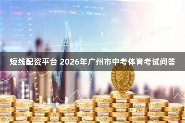 短线配资平台 2026年广州市中考体育考试问答