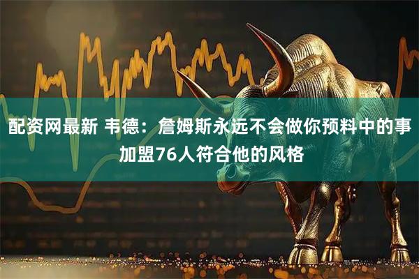 配资网最新 韦德:詹姆斯永远不会做你预料中的事 加盟76人符合他的风格