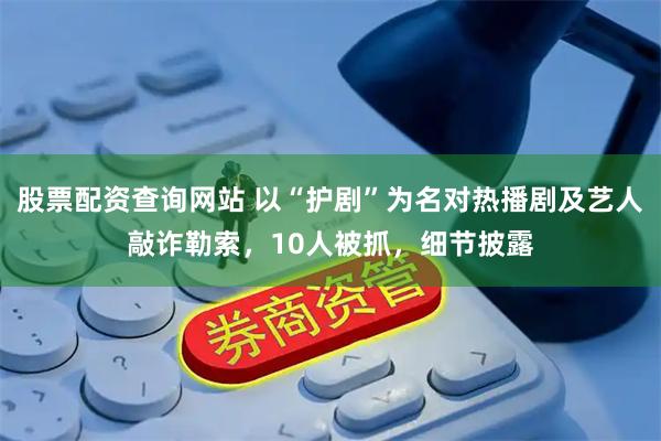 股票配资查询网站 以“护剧”为名对热播剧及艺人敲诈勒索，10人被抓，细节披露