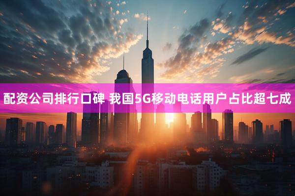 配资公司排行口碑 我国5G移动电话用户占比超七成