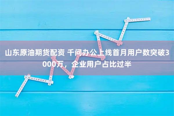 山东原油期货配资 千问办公上线首月用户数突破3000万，企业用户占比过半