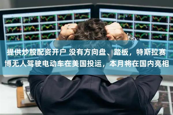 提供炒股配资开户 没有方向盘、踏板，特斯拉赛博无人驾驶电动车在美国投运，本月将在国内亮相
