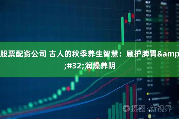 股票配资公司 古人的秋季养生智慧：顾护脾胃 润燥养阴