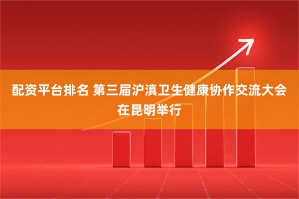 配资平台排名 第三届沪滇卫生健康协作交流大会在昆明举行