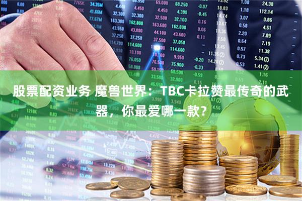 股票配资业务 魔兽世界：TBC卡拉赞最传奇的武器，你最爱哪一款？