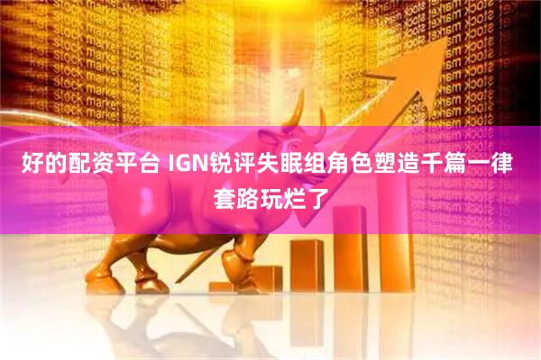 好的配资平台 IGN锐评失眠组角色塑造千篇一律 套路玩烂了