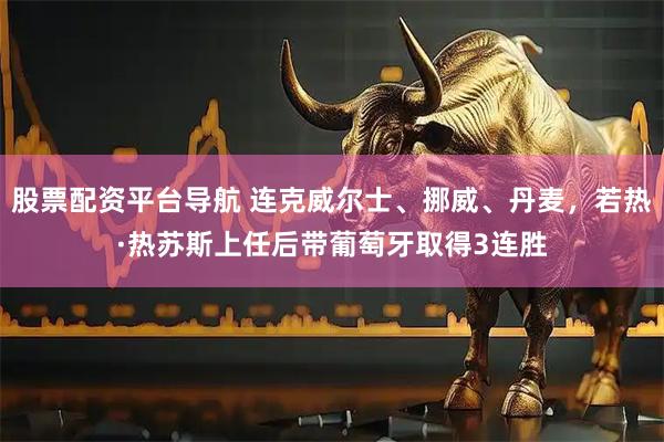 股票配资平台导航 连克威尔士、挪威、丹麦，若热·热苏斯上任后带葡萄牙取得3连胜